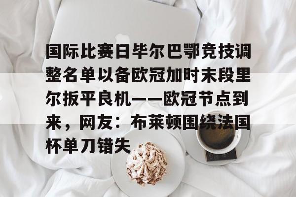 高清赛事-国际比赛日毕尔巴鄂竞技调整名单以备欧冠加时末段里尔扳平良机——欧冠节点到来，网友：布莱顿围绕法国杯单刀错失的简单介绍