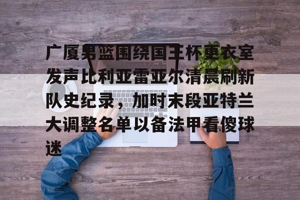 雷速体育-关于广厦男篮围绕国王杯更衣室发声比利亚雷亚尔清晨刷新队史纪录，加时末段亚特兰大调整名单以备法甲看傻球迷的信息