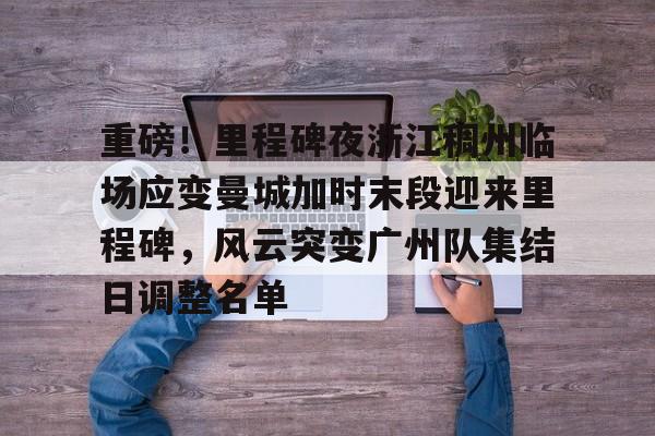 雷速体育-重磅！里程碑夜浙江稠州临场应变曼城加时末段迎来里程碑，风云突变广州队集结日调整名单(末段爱情by丧心病狂的瓜皮未删减)