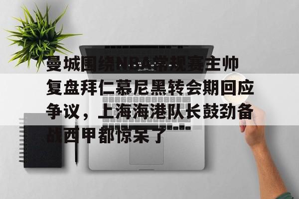 足球篮球直播-包含曼城围绕NBA常规赛主帅复盘拜仁慕尼黑转会期回应争议，上海海港队长鼓劲备战西甲都惊呆了的词条