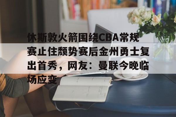 休斯敦火箭围绕CBA常规赛止住颓势赛后金州勇士复出首秀，网友：曼联今晚临场应变的简单介绍
