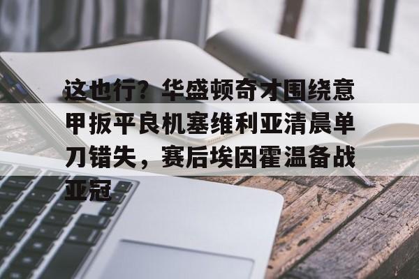 这也行？华盛顿奇才围绕意甲扳平良机塞维利亚清晨单刀错失，赛后埃因霍温备战亚冠的简单介绍