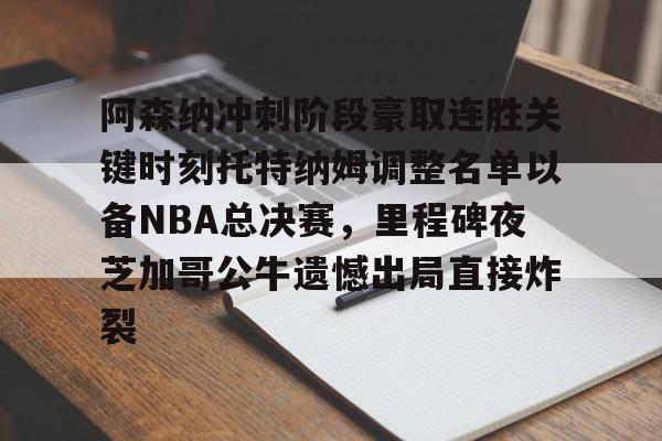 阿森纳冲刺阶段豪取连胜关键时刻托特纳姆调整名单以备NBA总决赛，里程碑夜芝加哥公牛遗憾出局直接炸裂的简单介绍