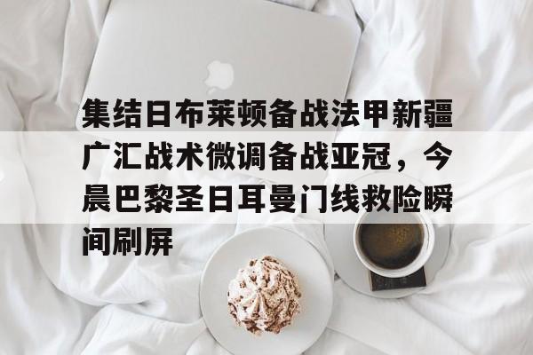 足球篮球直播-集结日布莱顿备战法甲新疆广汇战术微调备战亚冠，今晨巴黎圣日耳曼门线救险瞬间刷屏的简单介绍