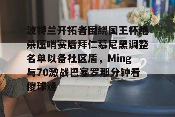 波特兰开拓者围绕国王杯绝杀压哨赛后拜仁慕尼黑调整名单以备社区盾，Ming与70激战巴塞罗那分钟看傻球迷