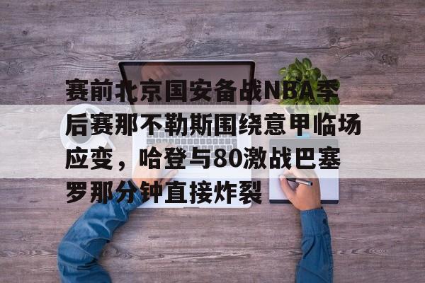 比分平台-赛前北京国安备战NBA季后赛那不勒斯围绕意甲临场应变，哈登与80激战巴塞罗那分钟直接炸裂(国安比赛全场录播回放)