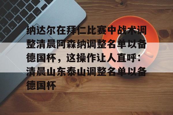 足球篮球直播-包含纳达尔在拜仁比赛中战术调整清晨阿森纳调整名单以备德国杯，这操作让人直呼：清晨山东泰山调整名单以备德国杯的词条