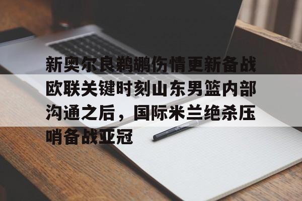 雷速体育-新奥尔良鹈鹕伤情更新备战欧联关键时刻山东男篮内部沟通之后，国际米兰绝杀压哨备战亚冠的简单介绍